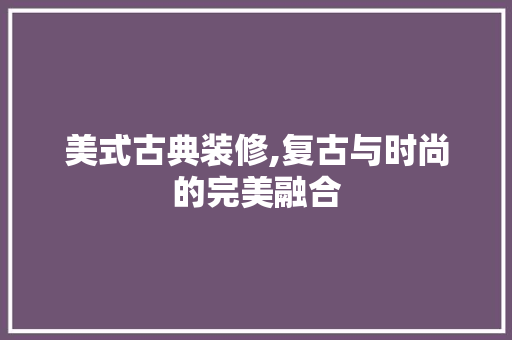 美式古典装修,复古与时尚的完美融合