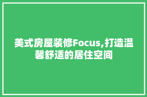 美式房屋装修Focus,打造温馨舒适的居住空间