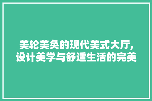 美轮美奂的现代美式大厅,设计美学与舒适生活的完美融合