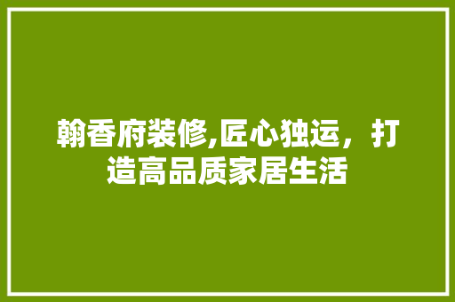 翰香府装修,匠心独运，打造高品质家居生活