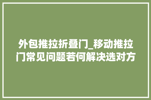 外包推拉折叠门_移动推拉门常见问题若何解决选对方法才是硬事理