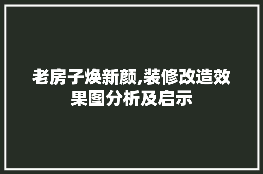 老房子焕新颜,装修改造效果图分析及启示