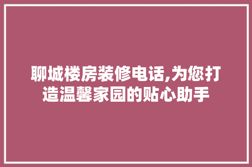 聊城楼房装修电话,为您打造温馨家园的贴心助手