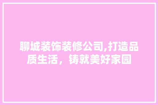 聊城装饰装修公司,打造品质生活，铸就美好家园