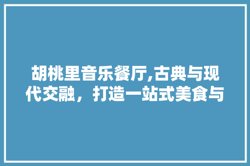 胡桃里音乐餐厅,古典与现代交融，打造一站式美食与音乐盛宴