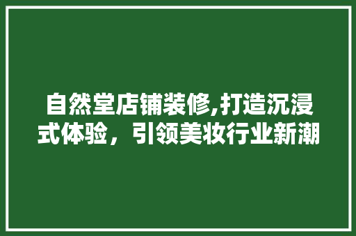 自然堂店铺装修,打造沉浸式体验，引领美妆行业新潮流