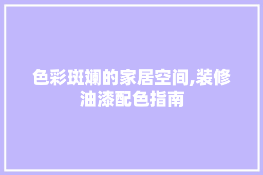 色彩斑斓的家居空间,装修油漆配色指南