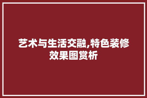 艺术与生活交融,特色装修效果图赏析
