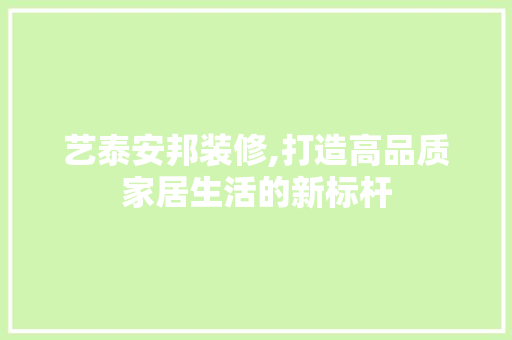 艺泰安邦装修,打造高品质家居生活的新标杆