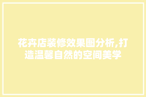 花卉店装修效果图分析,打造温馨自然的空间美学