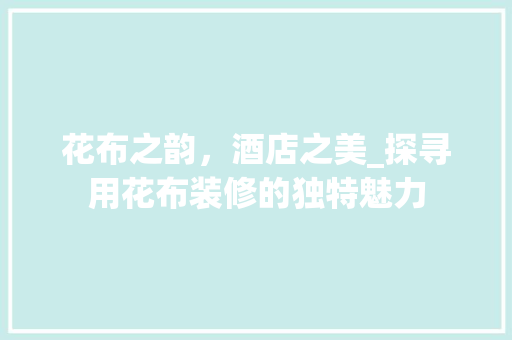 花布之韵，酒店之美_探寻用花布装修的独特魅力