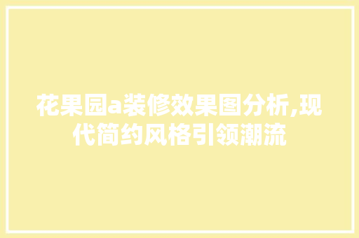 花果园a装修效果图分析,现代简约风格引领潮流