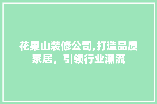 花果山装修公司,打造品质家居，引领行业潮流