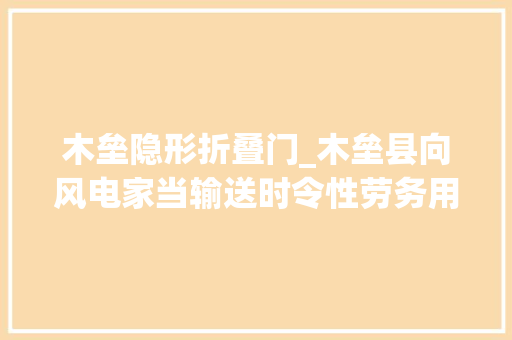 木垒隐形折叠门_木垒县向风电家当输送时令性劳务用工助农增收