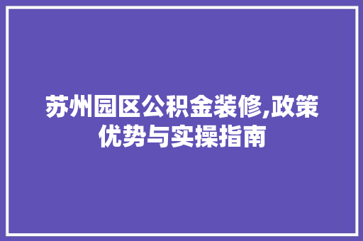苏州园区公积金装修,政策优势与实操指南