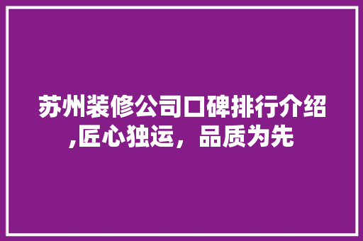 苏州装修公司口碑排行介绍,匠心独运，品质为先