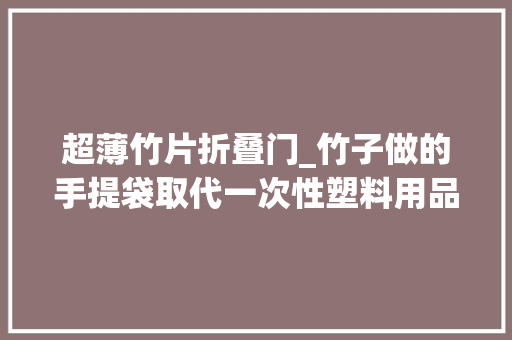 超薄竹片折叠门_竹子做的手提袋取代一次性塑料用品自适应伸缩再大年夜杯都不怕
