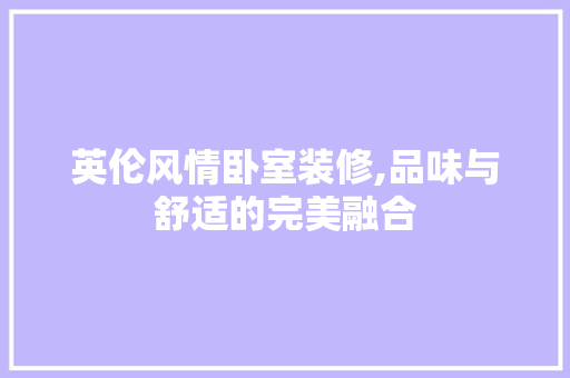 英伦风情卧室装修,品味与舒适的完美融合