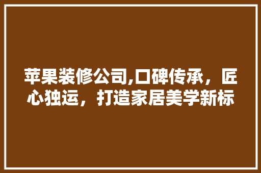 苹果装修公司,口碑传承，匠心独运，打造家居美学新标杆