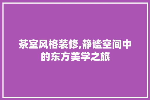 茶室风格装修,静谧空间中的东方美学之旅