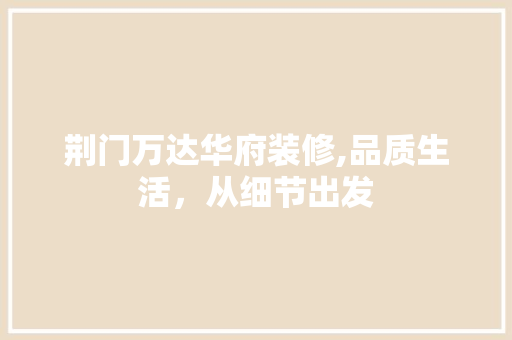 荆门万达华府装修,品质生活，从细节出发