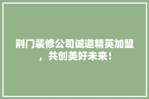 荆门装修公司诚邀精英加盟，共创美好未来！