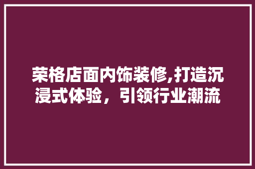 荣格店面内饰装修,打造沉浸式体验，引领行业潮流