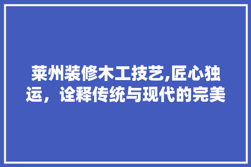 莱州装修木工技艺,匠心独运，诠释传统与现代的完美融合