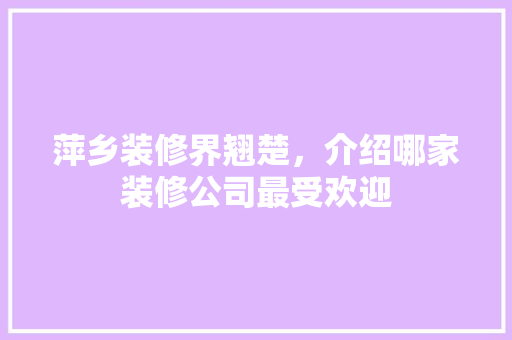 萍乡装修界翘楚，介绍哪家装修公司最受欢迎