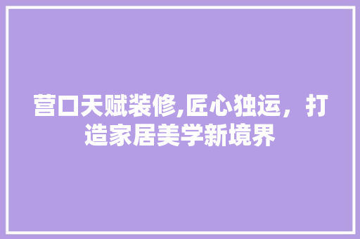 营口天赋装修,匠心独运，打造家居美学新境界