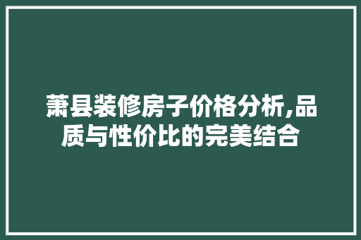 萧县装修房子价格分析,品质与性价比的完美结合