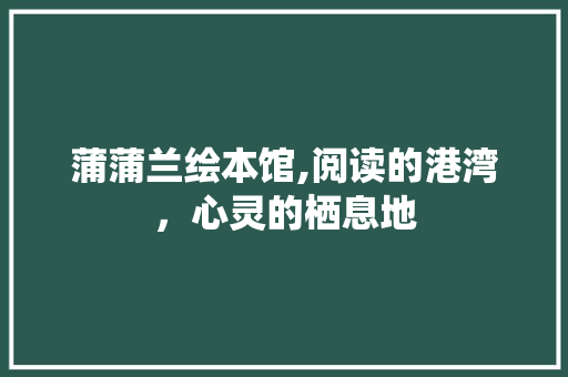 蒲蒲兰绘本馆,阅读的港湾，心灵的栖息地