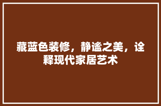 藏蓝色装修，静谧之美，诠释现代家居艺术