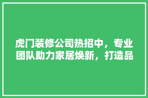虎门装修公司热招中，专业团队助力家居焕新，打造品质生活新篇章