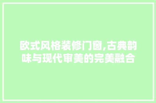 欧式风格装修门窗,古典韵味与现代审美的完美融合
