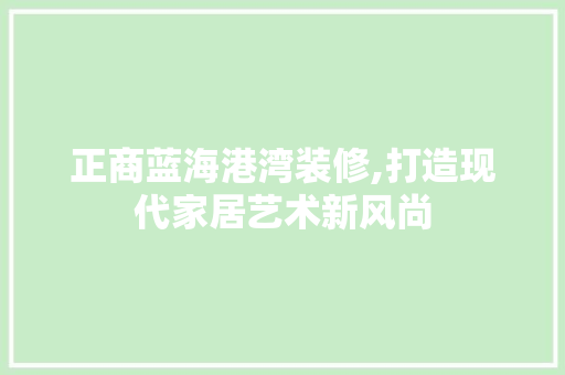 正商蓝海港湾装修,打造现代家居艺术新风尚