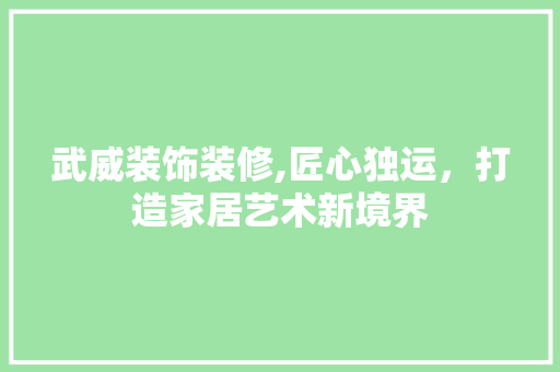 武威装饰装修,匠心独运，打造家居艺术新境界