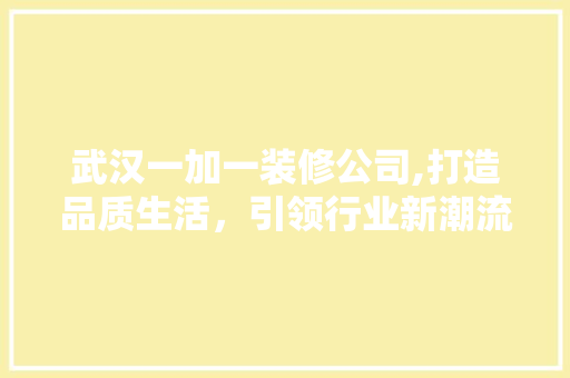 武汉一加一装修公司,打造品质生活，引领行业新潮流