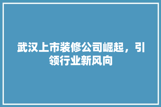 武汉上市装修公司崛起，引领行业新风向