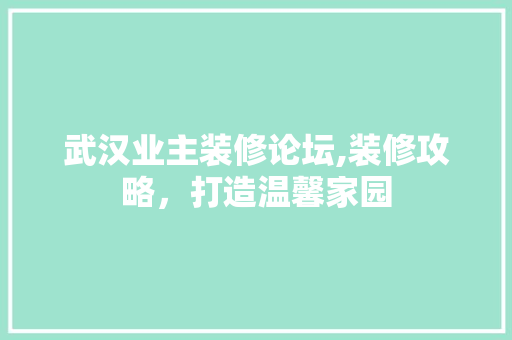 武汉业主装修论坛,装修攻略，打造温馨家园