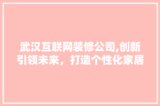 武汉互联网装修公司,创新引领未来，打造个性化家居体验