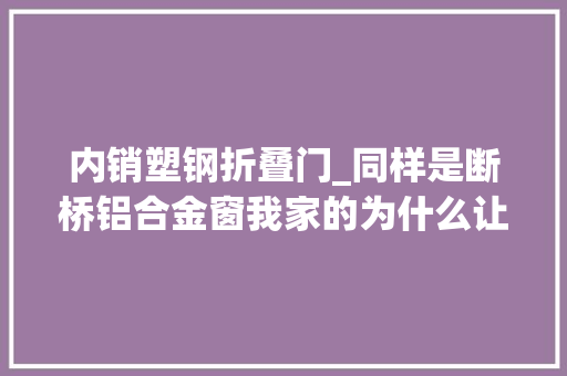 内销塑钢折叠门_同样是断桥铝合金窗我家的为什么让邻居倾慕嫉妒恨