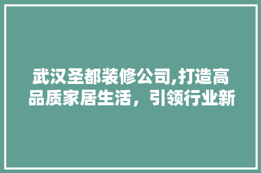 武汉圣都装修公司,打造高品质家居生活，引领行业新风尚