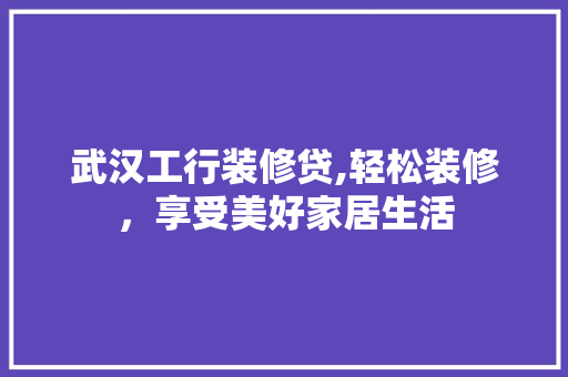 武汉工行装修贷,轻松装修，享受美好家居生活
