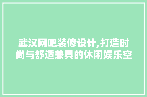 武汉网吧装修设计,打造时尚与舒适兼具的休闲娱乐空间
