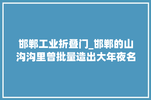 邯郸工业折叠门_邯郸的山沟沟里曾批量造出大年夜名鼎鼎的中国第一枪