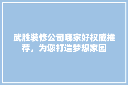 武胜装修公司哪家好权威推荐，为您打造梦想家园