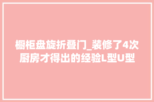 橱柜盘旋折叠门_装修了4次厨房才得出的经验L型U型橱柜转角运用全方法