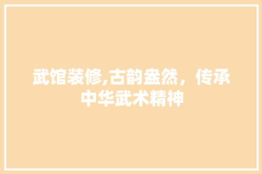 武馆装修,古韵盎然，传承中华武术精神