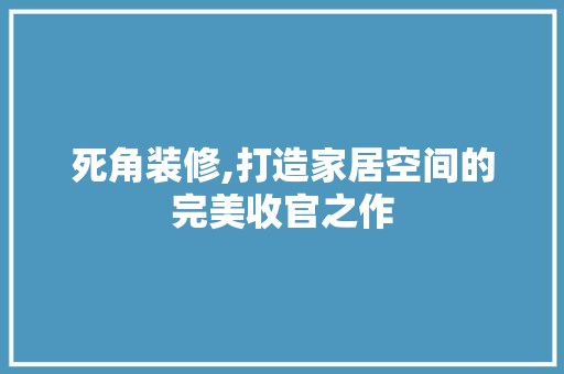 死角装修,打造家居空间的完美收官之作